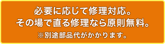 必要に応じて修理対応。※別途部品代がかかります。
