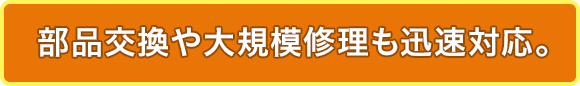 部品交換や大規模修理も迅速対応。